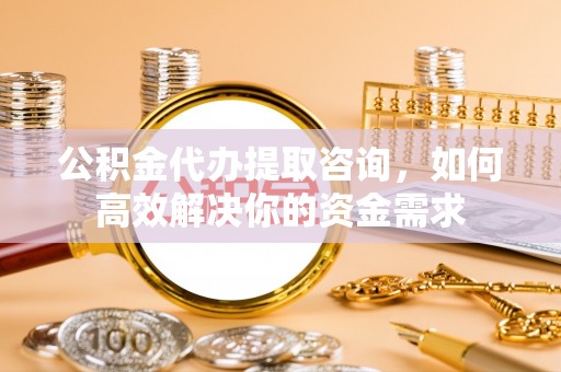 分宜公积金代办提取咨询，如何高效解决你的资金需求
