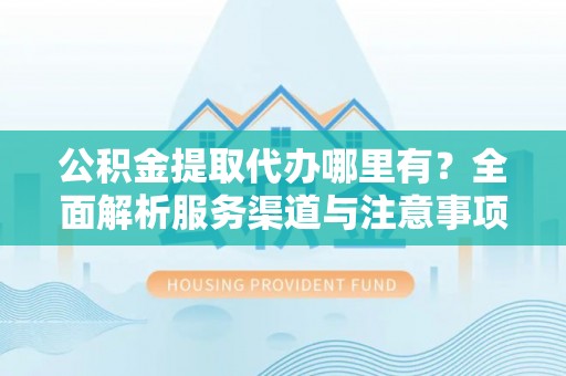 分宜公积金提取代办哪里有？全面解析服务渠道与注意事项