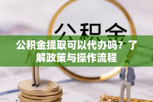 分宜公积金提取可以代办吗？了解政策与操作流程