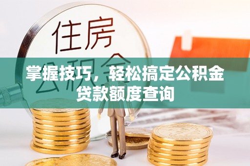 分宜掌握技巧，轻松搞定公积金贷款额度查询