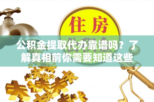 分宜公积金提取代办靠谱吗？了解真相前你需要知道这些
