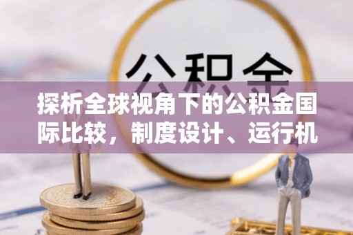 分宜探析全球视角下的公积金国际比较，制度设计、运行机制与未来趋势