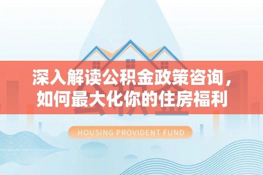 分宜深入解读公积金政策咨询，如何最大化你的住房福利
