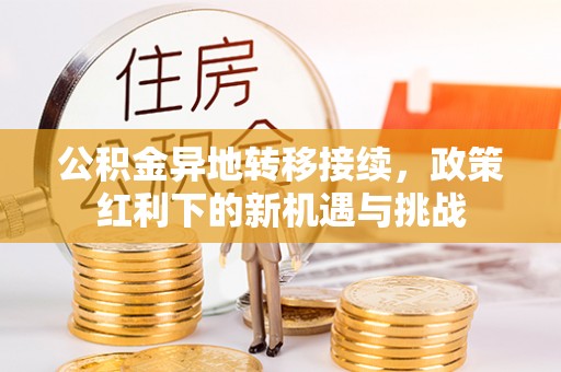 分宜公积金异地转移接续，政策红利下的新机遇与挑战