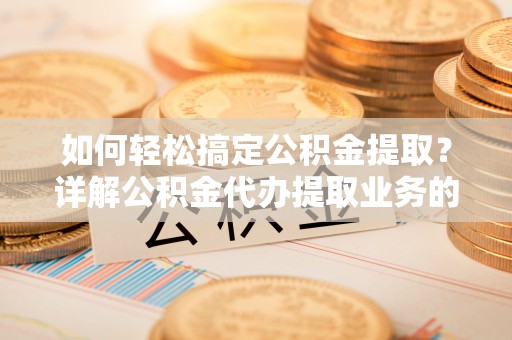 分宜如何轻松搞定公积金提取？详解公积金代办提取业务的便捷之道
