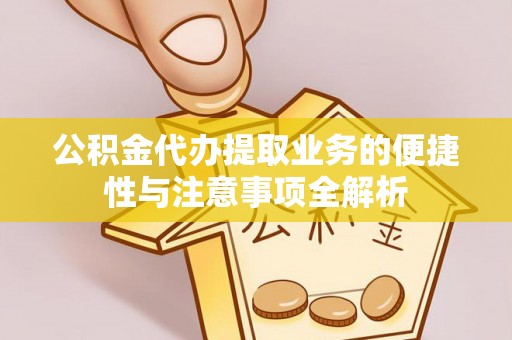 分宜公积金代办提取业务的便捷性与注意事项全解析