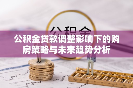 分宜公积金贷款调整影响下的购房策略与未来趋势分析