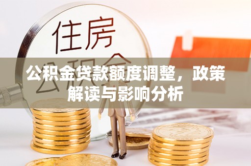 分宜公积金贷款额度调整，政策解读与影响分析