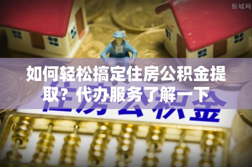 分宜如何轻松搞定住房公积金提取？代办服务了解一下