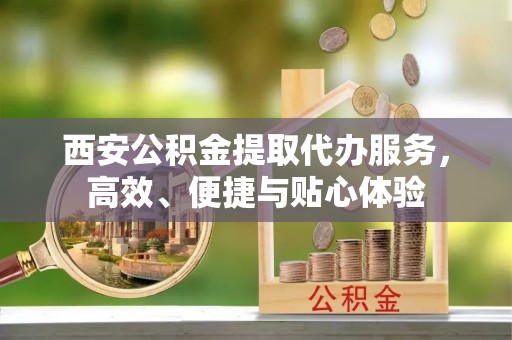 分宜西安公积金提取代办服务，高效、便捷与贴心体验