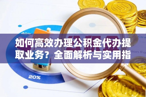分宜如何高效办理公积金代办提取业务？全面解析与实用指南
