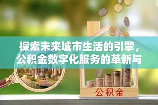 分宜探索未来城市生活的引擎，公积金数字化服务的革新与实践