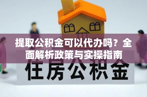 分宜提取公积金可以代办吗？全面解析政策与实操指南