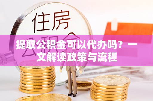 分宜提取公积金可以代办吗？一文解读政策与流程