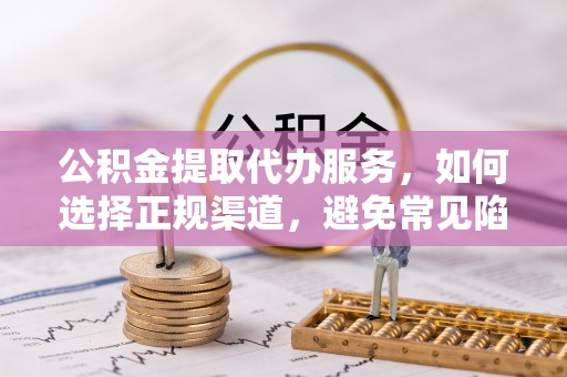 分宜公积金提取代办服务，如何选择正规渠道，避免常见陷阱