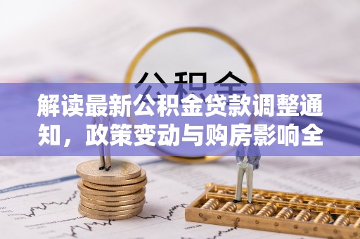 分宜解读最新公积金贷款调整通知，政策变动与购房影响全解析