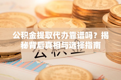 分宜公积金提取代办靠谱吗？揭秘背后真相与选择指南