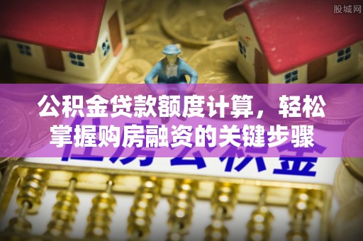 分宜公积金贷款额度计算，轻松掌握购房融资的关键步骤