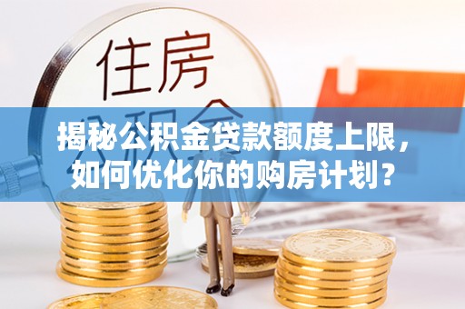 分宜揭秘公积金贷款额度上限，如何优化你的购房计划？