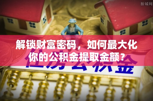 分宜解锁财富密码，如何最大化你的公积金提取金额？