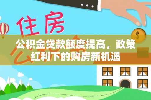 分宜公积金贷款额度提高，政策红利下的购房新机遇