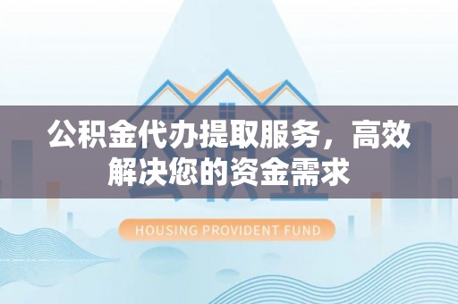 分宜公积金代办提取服务，高效解决您的资金需求