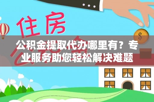 分宜公积金提取代办哪里有？专业服务助您轻松解决难题