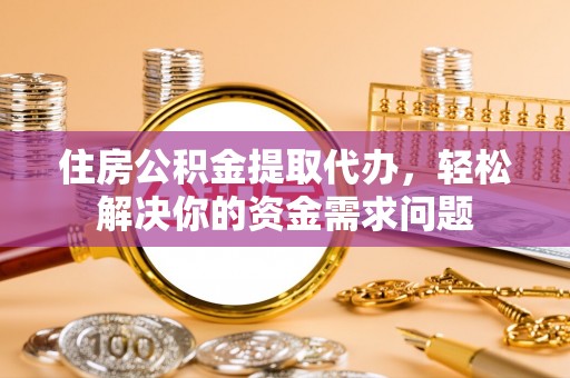 分宜住房公积金提取代办，轻松解决你的资金需求问题