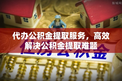 分宜代办公积金提取服务，高效解决公积金提取难题