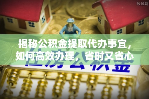 分宜揭秘公积金提取代办事宜，如何高效办理，省时又省心？