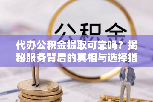 分宜代办公积金提取可靠吗？揭秘服务背后的真相与选择指南