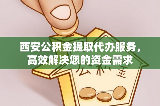 分宜西安公积金提取代办服务，高效解决您的资金需求