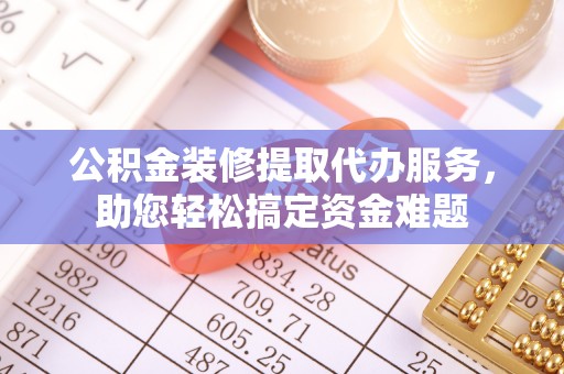 分宜公积金装修提取代办服务，助您轻松搞定资金难题