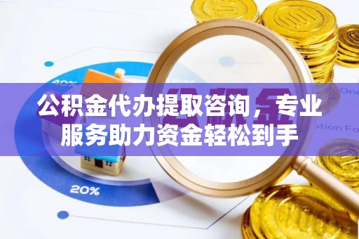 分宜公积金代办提取咨询，专业服务助力资金轻松到手
