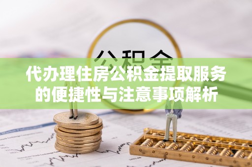 分宜代办理住房公积金提取服务的便捷性与注意事项解析