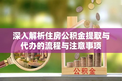 分宜深入解析住房公积金提取与代办的流程与注意事项