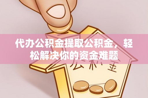 分宜代办公积金提取公积金，轻松解决你的资金难题