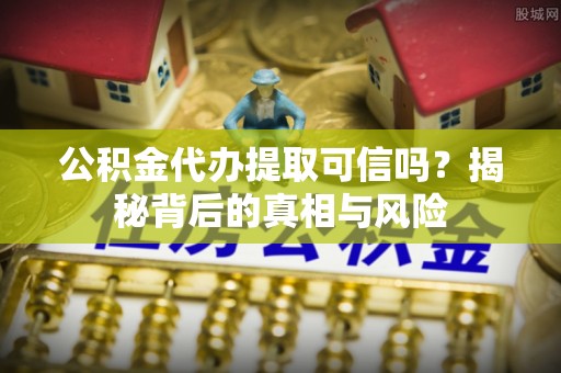 分宜公积金代办提取可信吗？揭秘背后的真相与风险