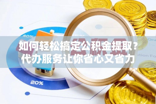 分宜如何轻松搞定公积金提取？代办服务让你省心又省力