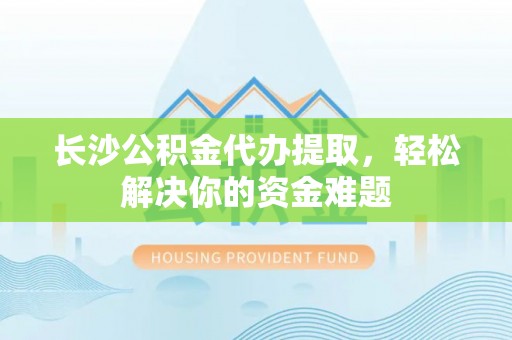 分宜长沙公积金代办提取，轻松解决你的资金难题
