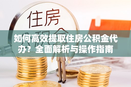 分宜如何高效提取住房公积金代办？全面解析与操作指南