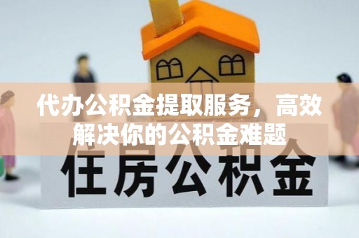 分宜代办公积金提取服务，高效解决你的公积金难题