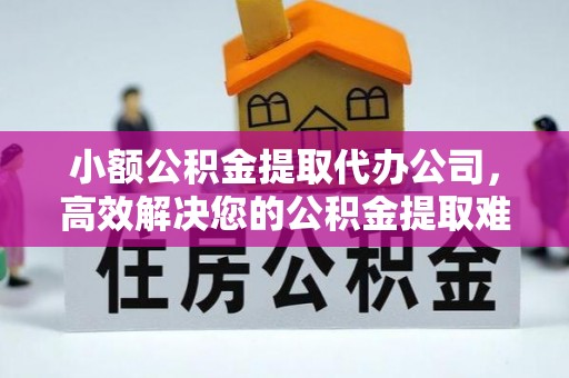 分宜小额公积金提取代办公司，高效解决您的公积金提取难题