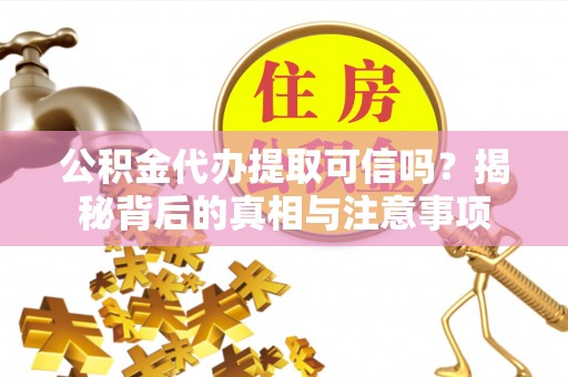 分宜公积金代办提取可信吗？揭秘背后的真相与注意事项