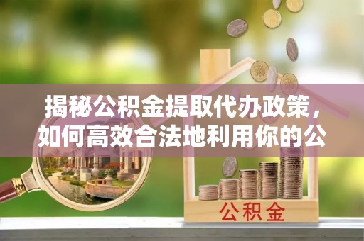 分宜揭秘公积金提取代办政策，如何高效合法地利用你的公积金