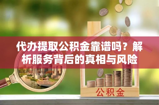 分宜代办提取公积金靠谱吗？解析服务背后的真相与风险