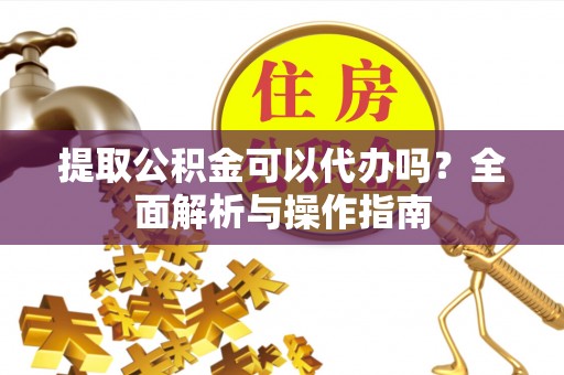 分宜提取公积金可以代办吗？全面解析与操作指南