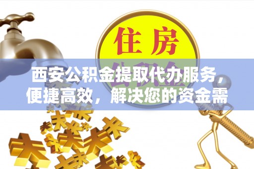 分宜西安公积金提取代办服务，便捷高效，解决您的资金需求