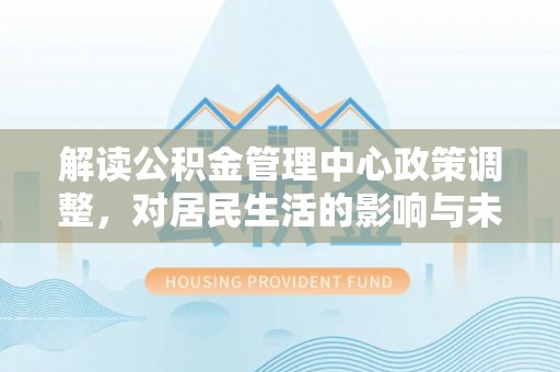 分宜解读公积金管理中心政策调整，对居民生活的影响与未来展望