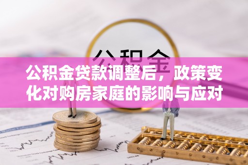 分宜公积金贷款调整后，政策变化对购房家庭的影响与应对策略